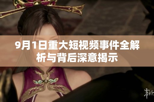 9月1日重大短视频事件全解析与背后深意揭示