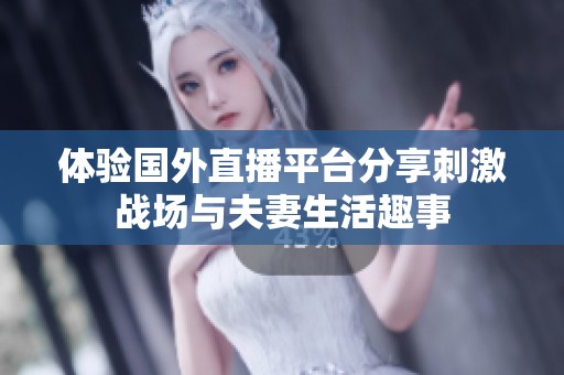 体验国外直播平台分享刺激战场与夫妻生活趣事