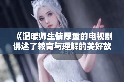 《温暖师生情厚重的电视剧讲述了教育与理解的美好故事》