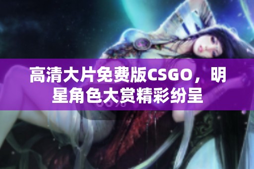 高清大片免费版CSGO，明星角色大赏精彩纷呈