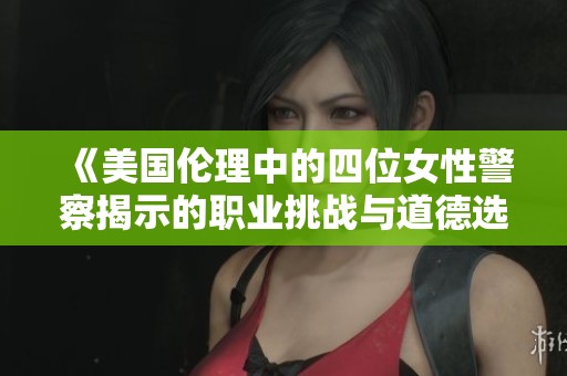 《美国伦理中的四位女性警察揭示的职业挑战与道德选择》