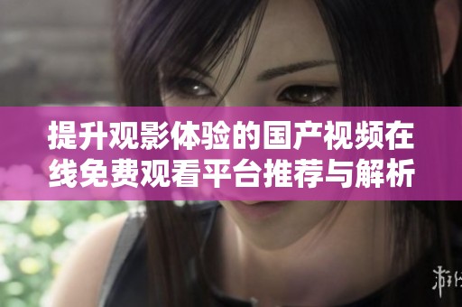 提升观影体验的国产视频在线免费观看平台推荐与解析