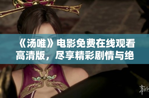 《汤唯》电影免费在线观看高清版，尽享精彩剧情与绝美画面