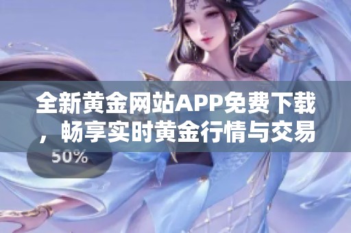 全新黄金网站APP免费下载，畅享实时黄金行情与交易资讯