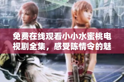 免费在线观看小小水蜜桃电视剧全集，感受陈情令的魅力