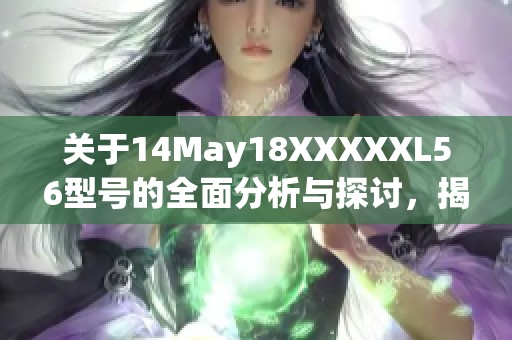 关于14May18XXXXXL56型号的全面分析与探讨，揭示其独特特性与应用