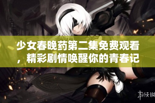 少女春晚药第二集免费观看，精彩剧情唤醒你的青春记忆