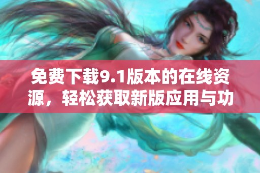 免费下载9.1版本的在线资源，轻松获取新版应用与功能