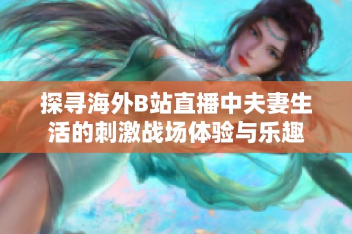 探寻海外B站直播中夫妻生活的刺激战场体验与乐趣
