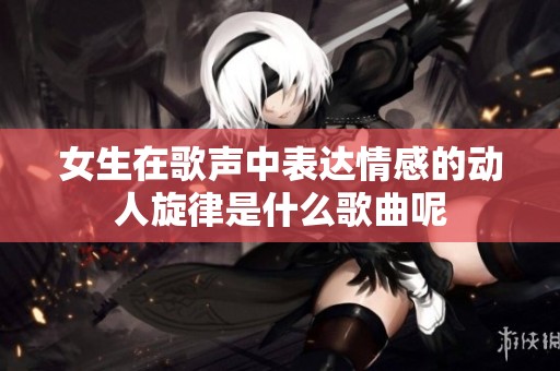 女生在歌声中表达情感的动人旋律是什么歌曲呢