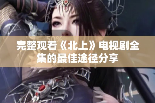 完整观看《北上》电视剧全集的最佳途径分享