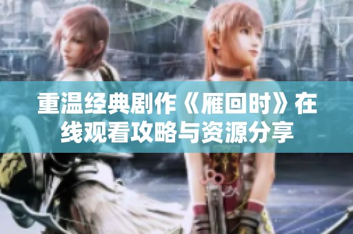 重温经典剧作《雁回时》在线观看攻略与资源分享