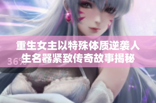 重生女主以特殊体质逆袭人生名器紧致传奇故事揭秘