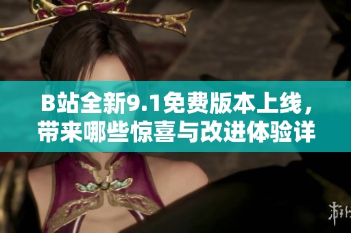 B站全新9.1免费版本上线，带来哪些惊喜与改进体验详细介绍