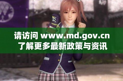 请访问 www.md.gov.cn 了解更多最新政策与资讯信息