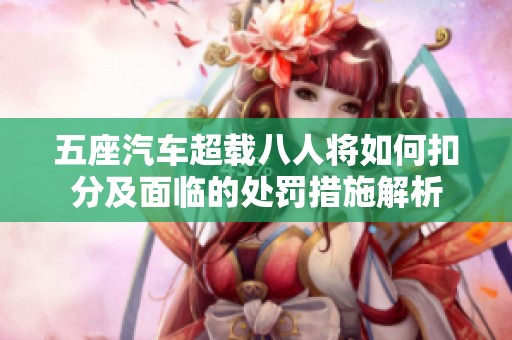 五座汽车超载八人将如何扣分及面临的处罚措施解析