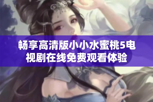 畅享高清版小小水蜜桃5电视剧在线免费观看体验