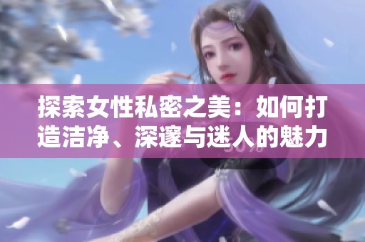 探索女性私密之美：如何打造洁净、深邃与迷人的魅力
