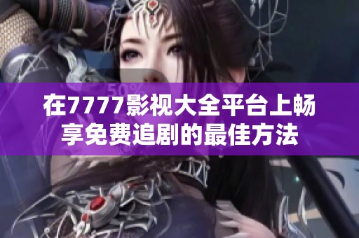 在7777影视大全平台上畅享免费追剧的最佳方法
