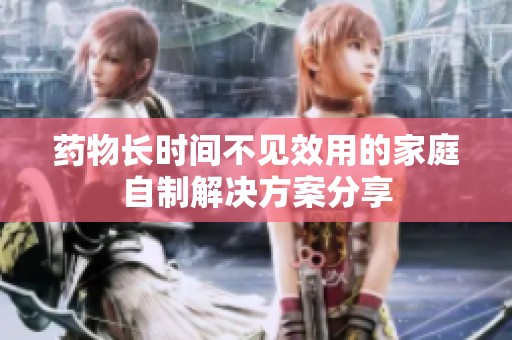 药物长时间不见效用的家庭自制解决方案分享