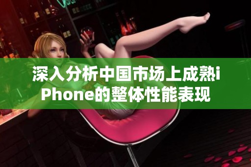 深入分析中国市场上成熟iPhone的整体性能表现