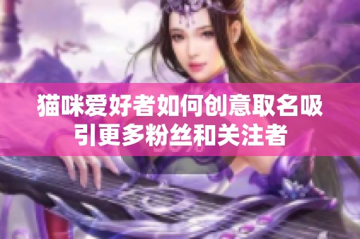 猫咪爱好者如何创意取名吸引更多粉丝和关注者