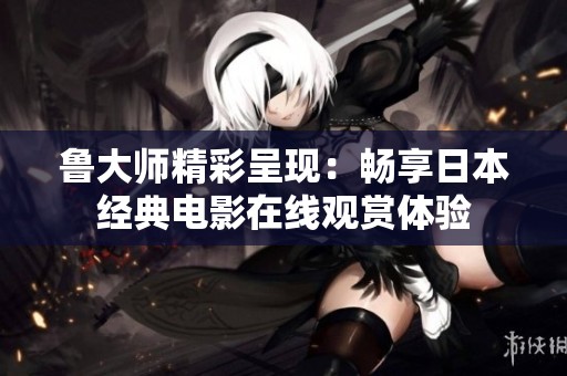 鲁大师精彩呈现：畅享日本经典电影在线观赏体验