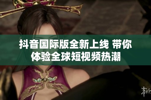 抖音国际版全新上线 带你体验全球短视频热潮
