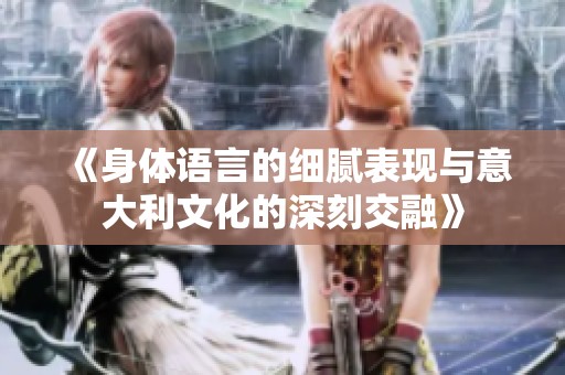 《身体语言的细腻表现与意大利文化的深刻交融》