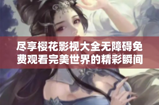 尽享樱花影视大全无障碍免费观看完美世界的精彩瞬间