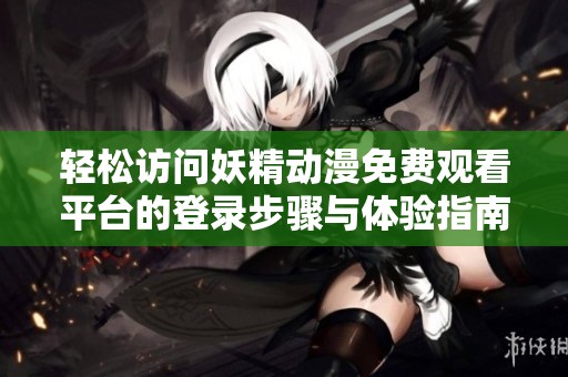 轻松访问妖精动漫免费观看平台的登录步骤与体验指南
