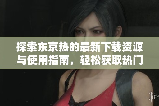 探索东京热的最新下载资源与使用指南，轻松获取热门内容