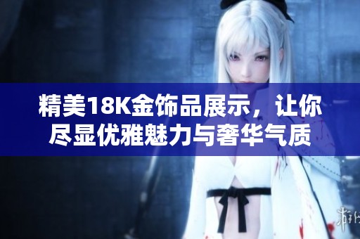 精美18K金饰品展示，让你尽显优雅魅力与奢华气质