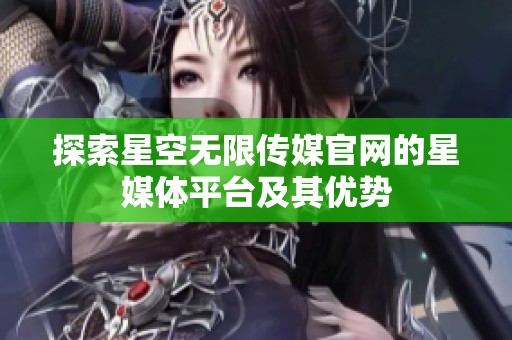 探索星空无限传媒官网的星媒体平台及其优势