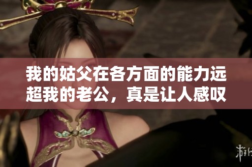我的姑父在各方面的能力远超我的老公，真是让人感叹
