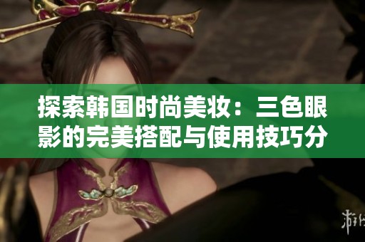 探索韩国时尚美妆：三色眼影的完美搭配与使用技巧分享