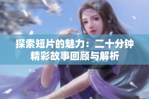 探索短片的魅力：二十分钟精彩故事回顾与解析