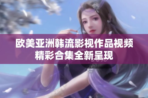 欧美亚洲韩流影视作品视频精彩合集全新呈现