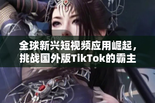 全球新兴短视频应用崛起，挑战国外版TikTok的霸主地位