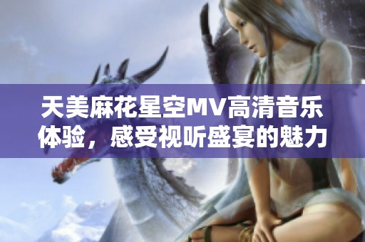 天美麻花星空MV高清音乐体验，感受视听盛宴的魅力
