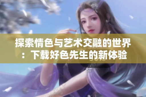 探索情色与艺术交融的世界：下载好色先生的新体验