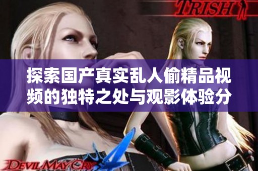 探索国产真实乱人偷精品视频的独特之处与观影体验分析