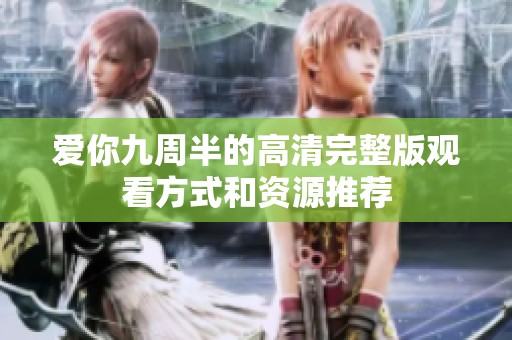 爱你九周半的高清完整版观看方式和资源推荐