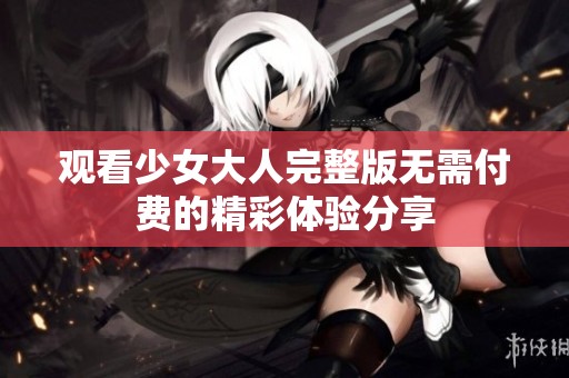 观看少女大人完整版无需付费的精彩体验分享