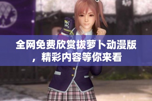 全网免费欣赏拔萝卜动漫版，精彩内容等你来看
