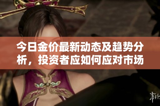 今日金价最新动态及趋势分析，投资者应如何应对市场变动