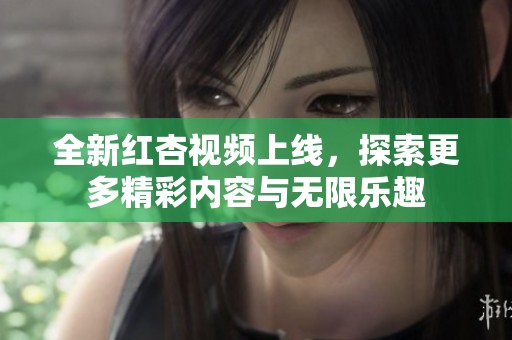全新红杏视频上线，探索更多精彩内容与无限乐趣