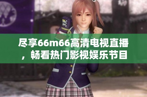 尽享66m66高清电视直播，畅看热门影视娱乐节目