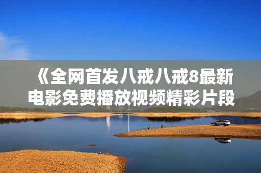《全网首发八戒八戒8最新电影免费播放视频精彩片段分享》
