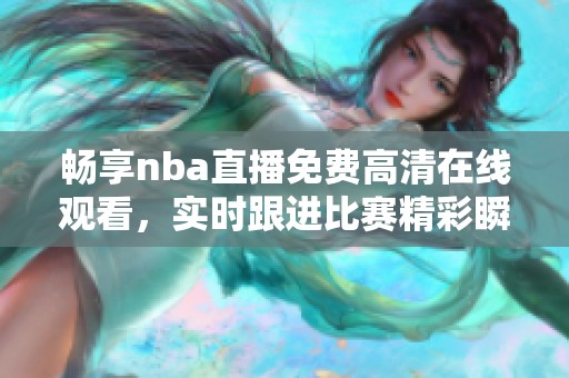 畅享nba直播免费高清在线观看，实时跟进比赛精彩瞬间